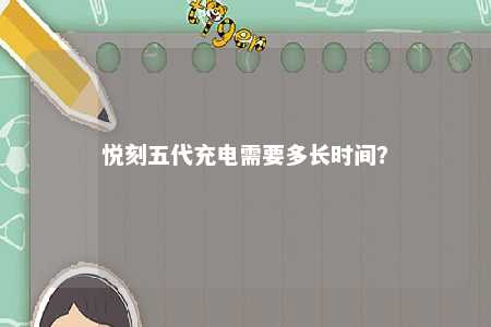 悦刻五代充电需要多长时间？ 